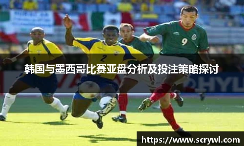 韩国与墨西哥比赛亚盘分析及投注策略探讨